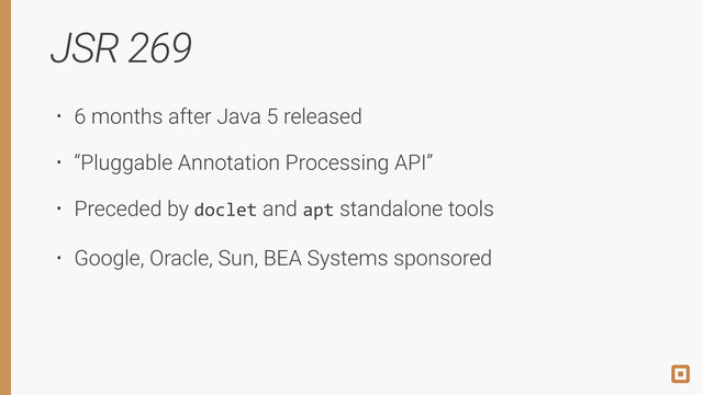 JSR 269
• 6 months after Java 5 released
• “Pluggable Annotation Processing API”
• Preceded by doclet and apt standalone tools
• Google, Oracle, Sun, BEA Systems sponsored
