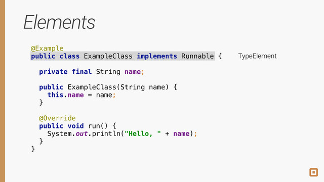 Elements
@Example 
public class ExampleClass implements Runnable {
 
private final String name; 
 
public ExampleClass(String name) { 
this.name = name; 
} 
 
@Override
public void run() { 
System.out.println("Hello, " + name); 
} 
}
TypeElement
