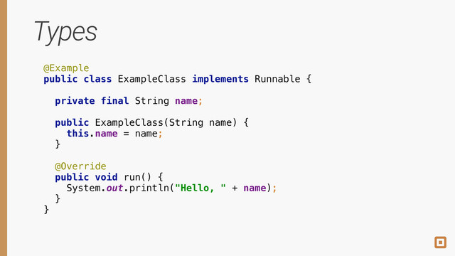 Types
@Example 
public class ExampleClass implements Runnable {
 
private final String name; 
 
public ExampleClass(String name) { 
this.name = name; 
} 
 
@Override
public void run() { 
System.out.println("Hello, " + name); 
} 
}
