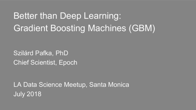 Better than Deep Learning:
Gradient Boosting Machines (GBM)
Szilárd Pafka, PhD
Chief Scientist, Epoch
LA Data Science Meetup, Santa Monica
July 2018

