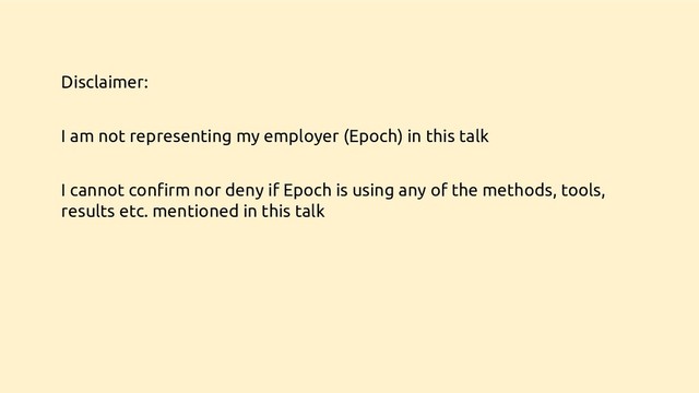 Disclaimer:
I am not representing my employer (Epoch) in this talk
I cannot confirm nor deny if Epoch is using any of the methods, tools,
results etc. mentioned in this talk
