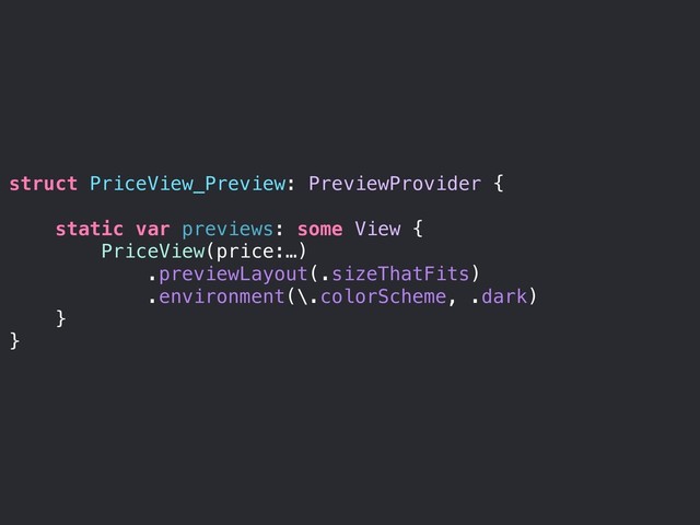 struct PriceView_Preview: PreviewProvider {
static var previews: some View {
PriceView(price:…)
.previewLayout(.sizeThatFits)
.environment(\.colorScheme, .dark)
}
}
