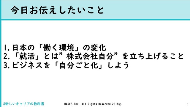 HARES Inc. All Rights Reserved 2018©
1.日本の「働く環境」の変化
2.「就活」とは”株式会社自分”を立ち上げること
3.ビジネスを「自分ごと化」しよう
#新しいキャリアの教科書 7
今日お伝えしたいこと
