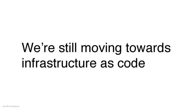We’re still moving towards
infrastructure as code
Gareth Rushgrove
