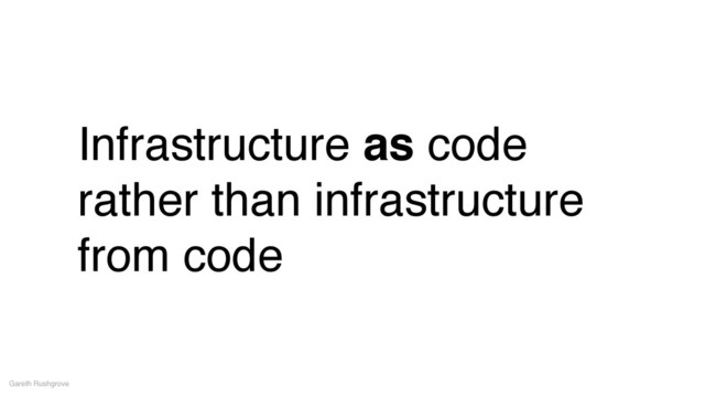 Infrastructure as code
rather than infrastructure
from code
Gareth Rushgrove
