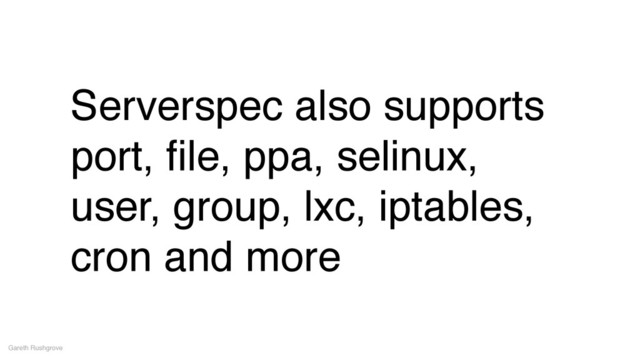 Serverspec also supports
port, ﬁle, ppa, selinux,
user, group, lxc, iptables,
cron and more
Gareth Rushgrove
