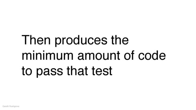 Then produces the
minimum amount of code
to pass that test
Gareth Rushgrove
