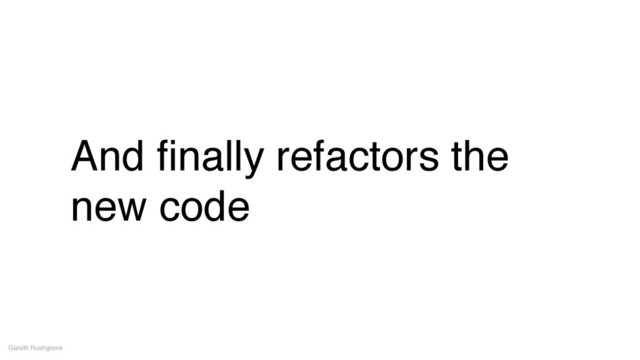 And ﬁnally refactors the
new code
Gareth Rushgrove
