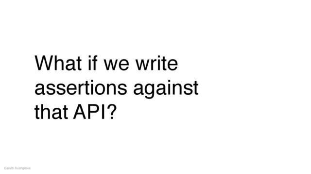 What if we write
assertions against!
that API?
Gareth Rushgrove
