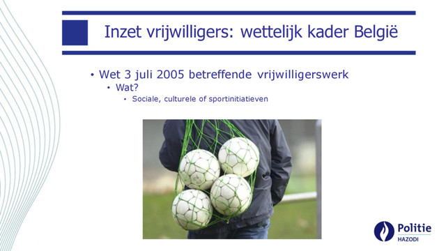 Inzet vrijwilligers: wettelijk kader België
• Wet 3 juli 2005 betreffende vrijwilligerswerk
• Wat?
• Sociale, culturele of sportinitiatieven
