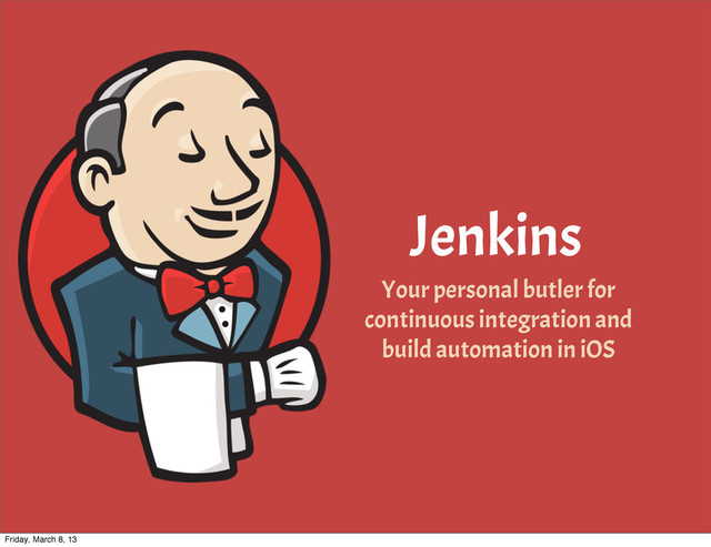Jenkins
Your personal butler for
continuous integration and
build automation in iOS
Friday, March 8, 13
