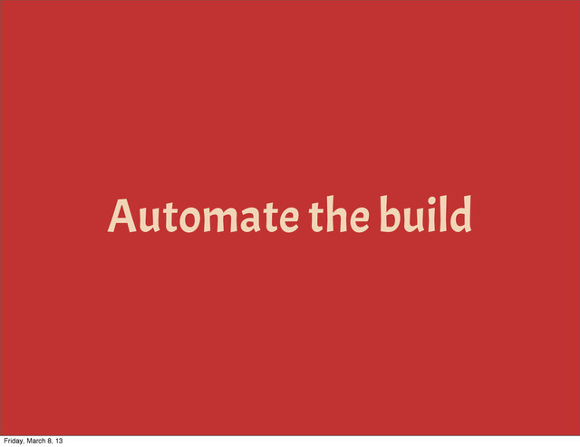 Automate the build
Friday, March 8, 13

