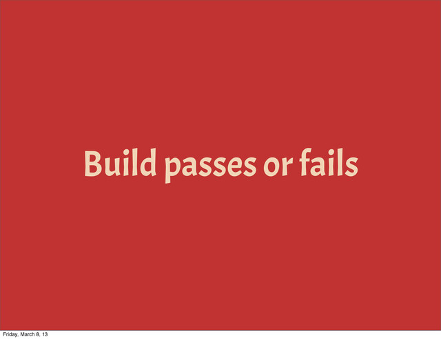 Build passes or fails
Friday, March 8, 13
