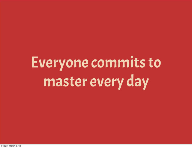 Everyone commits to
master every day
Friday, March 8, 13
