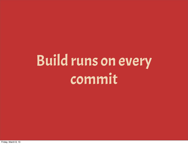 Build runs on every
commit
Friday, March 8, 13
