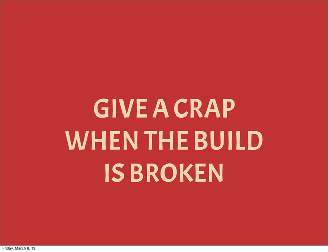 GIVE A CRAP
WHEN THE BUILD
IS BROKEN
Friday, March 8, 13
