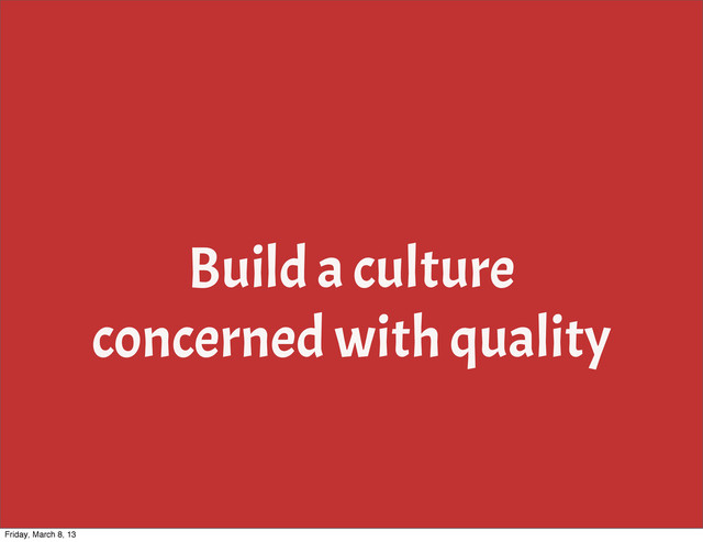 Build a culture
concerned with quality
Friday, March 8, 13
