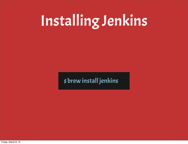 Installing Jenkins
$ brew install jenkins
Friday, March 8, 13
