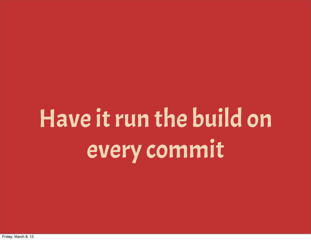 Have it run the build on
every commit
Friday, March 8, 13
