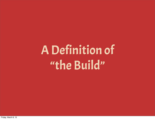 A Definition of
“the Build”
Friday, March 8, 13
