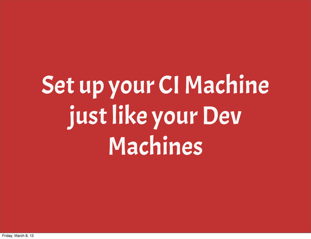 Set up your CI Machine
just like your Dev
Machines
Friday, March 8, 13
