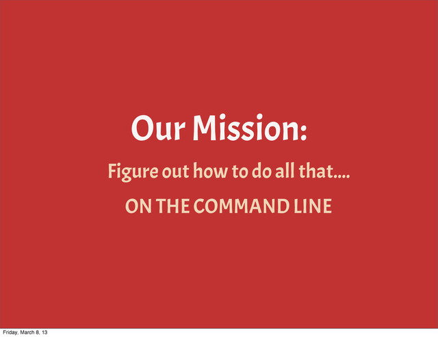 Our Mission:
Figure out how to do all that....
ON THE COMMAND LINE
Friday, March 8, 13
