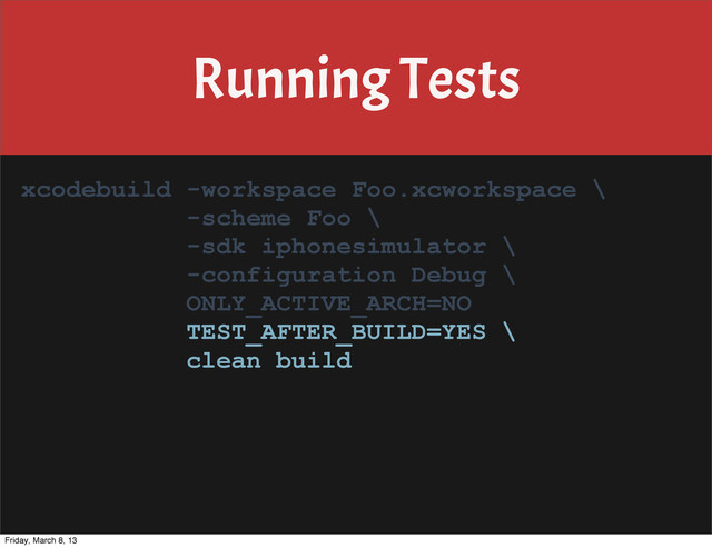 Running Tests
xcodebuild -workspace Foo.xcworkspace \
-scheme Foo \
-sdk iphonesimulator \
-configuration Debug \
ONLY_ACTIVE_ARCH=NO
TEST_AFTER_BUILD=YES \
clean build
Friday, March 8, 13
