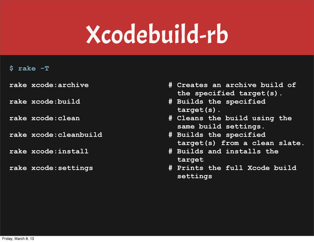 Xcodebuild-rb
$ rake -T
rake xcode:archive # Creates an archive build of
the specified target(s).
rake xcode:build # Builds the specified
target(s).
rake xcode:clean # Cleans the build using the
same build settings.
rake xcode:cleanbuild # Builds the specified
target(s) from a clean slate.
rake xcode:install # Builds and installs the
target
rake xcode:settings # Prints the full Xcode build
settings
Friday, March 8, 13
