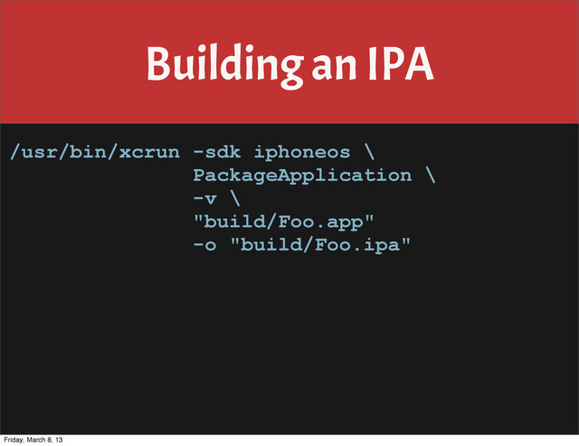 Building an IPA
/usr/bin/xcrun -sdk iphoneos \
PackageApplication \
-v \
"build/Foo.app"
-o "build/Foo.ipa"
Friday, March 8, 13
