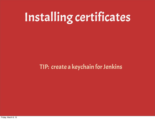 Installing certificates
TIP: create a keychain for Jenkins
Friday, March 8, 13

