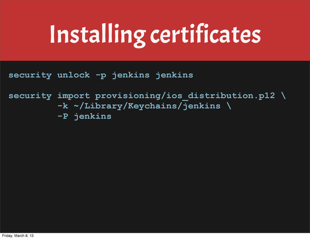 Installing certificates
security unlock -p jenkins jenkins
security import provisioning/ios_distribution.p12 \
-k ~/Library/Keychains/jenkins \
-P jenkins
Friday, March 8, 13
