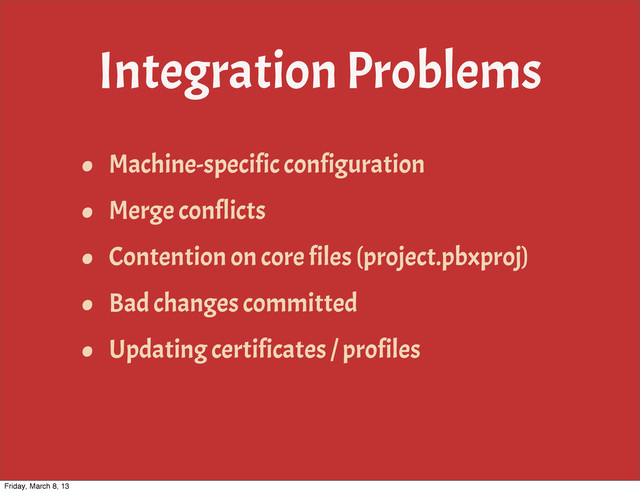 Integration Problems
• Machine-specific configuration
• Merge conflicts
• Contention on core files (project.pbxproj)
• Bad changes committed
• Updating certificates / profiles
Friday, March 8, 13
