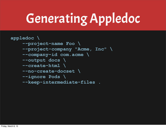Generating Appledoc
appledoc \
--project-name Foo \
--project-company "Acme, Inc" \
--company-id com.acme \
--output docs \
--create-html \
--no-create-docset \
--ignore Pods \
--keep-intermediate-files .
Friday, March 8, 13
