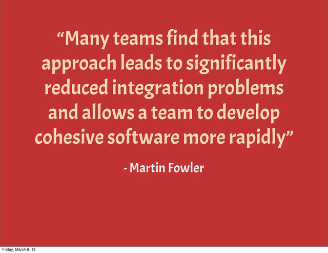 “Many teams find that this
approach leads to significantly
reduced integration problems
and allows a team to develop
cohesive software more rapidly”
- Martin Fowler
Friday, March 8, 13
