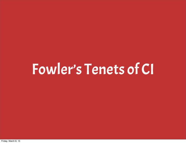 Fowler’s Tenets of CI
Friday, March 8, 13
