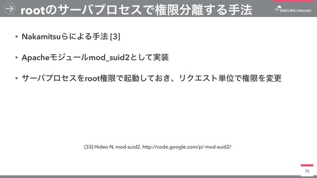 36
• NakamitsuΒʹΑΔख๏ [3]
• ApacheϞδϡʔϧmod_suid2ͱ࣮ͯ͠૷
• αʔόϓϩηεΛrootݖݶͰىಈ͓͖ͯ͠ɺϦΫΤετ୯ҐͰݖݶΛมߋ
rootͷαʔόϓϩηεͰݖݶ෼཭͢Δख๏
[33] Hideo N, mod-suid2, http://code.google.com/p/ mod-suid2/
