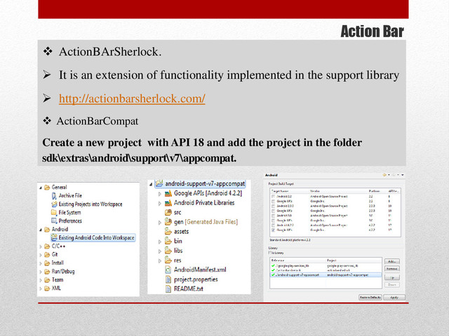 Action Bar
 ActionBArSherlock.
 It is an extension of functionality implemented in the support library
 http://actionbarsherlock.com/
 ActionBarCompat
Create a new project with API 18 and add the project in the folder
sdk\extras\android\support\v7\appcompat.

