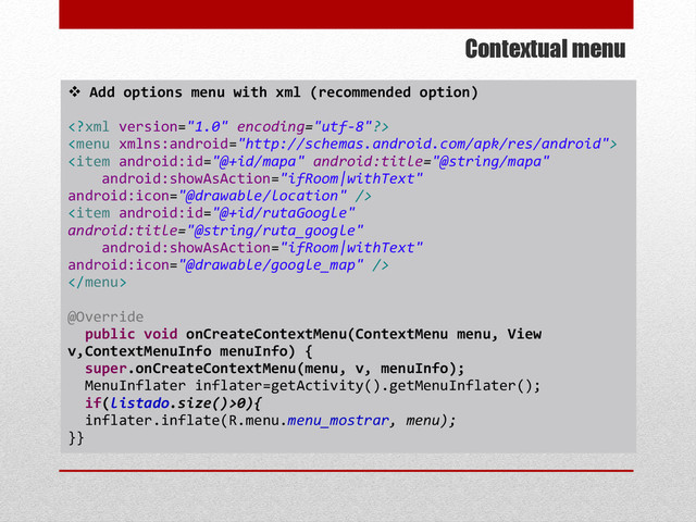 Contextual menu
 Add options menu with xml (recommended option)





@Override
public void onCreateContextMenu(ContextMenu menu, View
v,ContextMenuInfo menuInfo) {
super.onCreateContextMenu(menu, v, menuInfo);
MenuInflater inflater=getActivity().getMenuInflater();
if(listado.size()>0){
inflater.inflate(R.menu.menu_mostrar, menu);
}}
