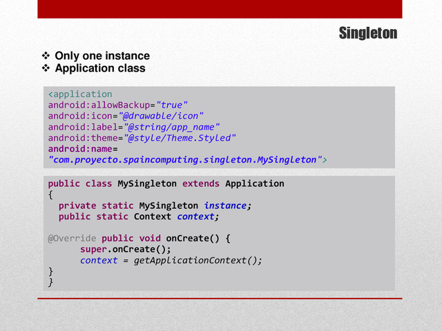 Singleton
 Only one instance
 Application class

public class MySingleton extends Application
{
private static MySingleton instance;
public static Context context;
@Override public void onCreate() {
super.onCreate();
context = getApplicationContext();
}
}
