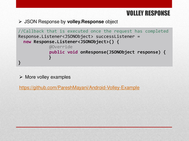 VOLLEY RESPONSE
//Callback that is executed once the request has completed
Response.Listener successListener =
new Response.Listener() {
@Override
public void onResponse(JSONObject response) {
}
}
 JSON Response by volley.Response object
 More volley examples
https://github.com/PareshMayani/Android-Volley-Example
