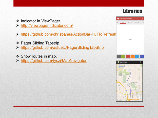 Libraries
 Indicator in ViewPager
 http://viewpagerindicator.com/
 https://github.com/chrisbanes/ActionBar-PullToRefresh
 Pager Sliding Tabstrip
 https://github.com/astuetz/PagerSlidingTabStrip
 Show routes in map.
 https://github.com/tyczj/MapNavigator
