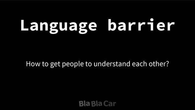 Language barrier
How to get people to understand each other?
