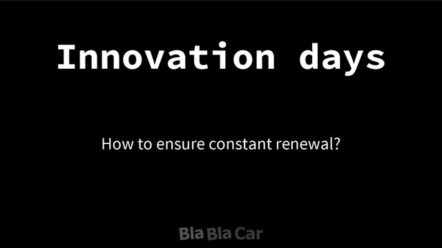 Innovation days
How to ensure constant renewal?
