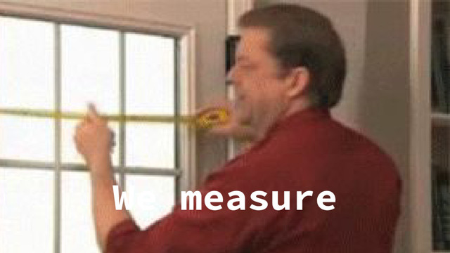 We measure
