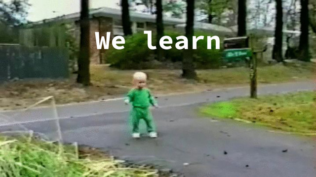We learn
