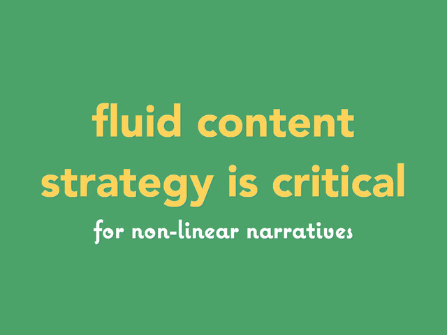 ﬂuid content
strategy is critical
for non-linear narratives
