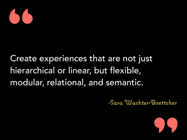 Create experiences that are not just
hierarchical or linear, but flexible,
modular, relational, and semantic.
-Sara Wachter-Boettcher
