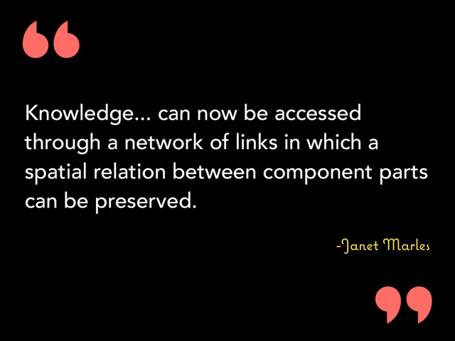 Knowledge... can now be accessed
through a network of links in which a
spatial relation between component parts
can be preserved.
-person
-Janet Marles
