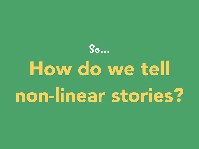 So...
How do we tell
non-linear stories?
