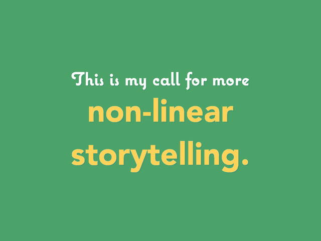 This is my call for more
non-linear
storytelling.
